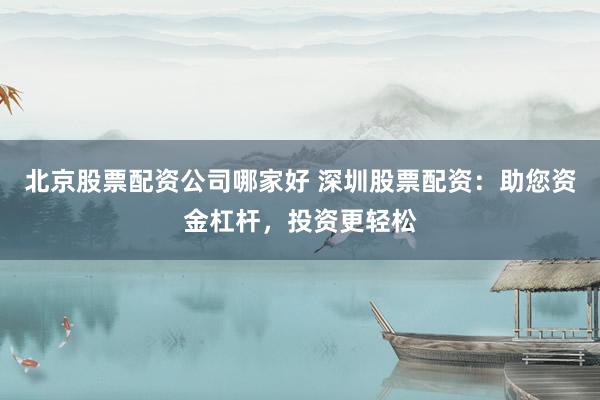 北京股票配资公司哪家好 深圳股票配资：助您资金杠杆，投资更轻松