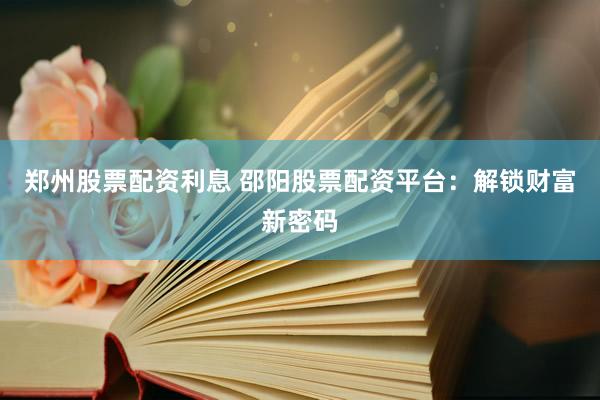 郑州股票配资利息 邵阳股票配资平台：解锁财富新密码